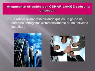 *Argumento ofrecido por OSKAR LANGE sobre la empresa.Se refiere al empresa diciendo que es un grupo de hombres entregados sistematicamente a una actividad lucrativa .