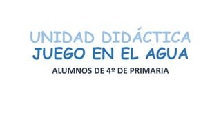 UNIDAD DIDÁCTICA
JUEGO EN EL AGUA
ALUMNOS DE 4º DE PRIMARIA
 
