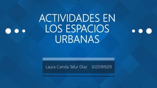 ACTIVIDADES EN
LOS ESPACIOS
URBANAS
Laura Camila Tafur Díaz 6120181029
 