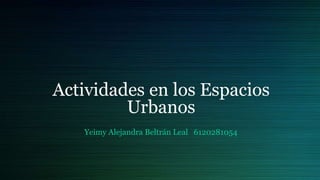 Actividades en los Espacios
Urbanos
Yeimy Alejandra Beltrán Leal 6120281054
 