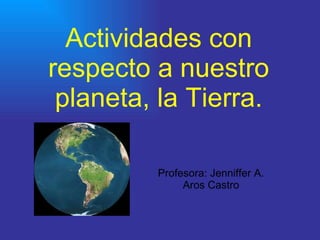 Actividades con respecto a nuestro planeta, la Tierra. Profesora: Jenniffer A. Aros Castro 