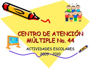 CENTRO DE ATENCIÓN MÚLTIPLE No. 44 ACTIVIDADES ESCOLARES 2009 - 2010 