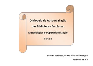 Trabalho elaborado por Ana Paula Lima Rodrigues
Novembro de 2010
O Modelo de Auto-Avaliação
das Bibliotecas Escolares:
Metodologias de Operacionalização
Parte II
 