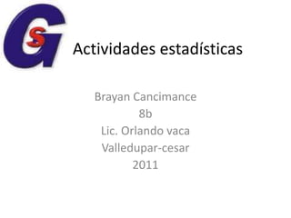 Actividades estadísticas Brayan Cancimance  8b  Lic. Orlando vaca Valledupar-cesar 2011 