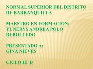 NORMAL SUPERIOR DEL DISTRITO
DE BARRANQUILLA

MAESTRO EN FORMACIÓN:
YUNERYS ANDREA POLO
REBOLLEDO

PRESENTADO A:
GINA NIEVES

CICLO III B
 
