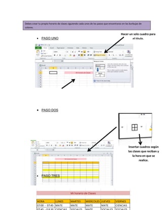 Hacer un solo cuadro para
el titulo.
 PASO UNO
 PASO DOS
 PASO TRES
Insertar cuadros según
las clases que reciban y
la hora en que se
realice.
Debes crear tu propio horario de clases siguiendo cada unos de los pasos que encontraras en las burbujas de
colores.
 