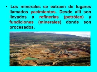 • Los minerales se extraen de lugares
llamados yacimientos. Desde allí son
llevados a refinerías (petróleo) y
fundiciones (minerales) donde son
procesados.
 