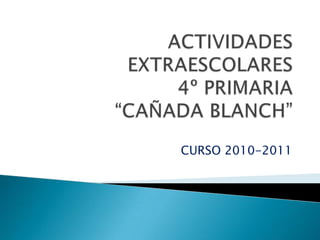ACTIVIDADES EXTRAESCOLARES 4º PRIMARIA“CAÑADA BLANCH” CURSO 2010-2011 