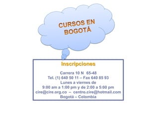Inscripciones
               Carrera 10 N 65-48
       Tel. (1) 640 50 11 – Fax 640 85 93
               Lunes a viernes de
    9:00 am a 1:00 pm y de 2:00 a 5:00 pm
cire@cire.org.co – centro.cire@hotmail.com
               Bogotá – Colombia
 