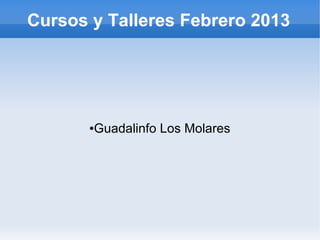 Cursos y Talleres Febrero 2013




       Guadalinfo Los Molares
       ●
 