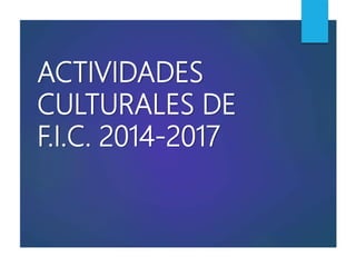 ACTIVIDADES
CULTURALES DE
F.I.C. 2014-2017
 
