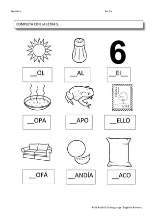 Nombre:	
 	
 	
 	
  	
 	
 	
 	
 	
 	
 	
 	
 	
 	
 	
 	
 	
 	
 	
 	
 	
 	
 	
 	
 	
 	
 	
 	
 	
 	
 	
 	
 	
 	
 	
 	
 	
 	
 	
 	
 	
 	
 	
 	
 	
 	
 	
 	
 	
 	
 	
 	
 	
 	
 	
 	
 	
 	
 	
 	
 	
 	
 	
 	
 	
 	
 	
 	
 	
 	
 	
 	
 	
 	
 	
 	
 	
 	
 	
 	
 	
 	
 	
 	
 	
 	
 	
 	
 	
 	
 	
 	
 	
 	
 	
 	
 Fecha:
Aula	
 Audició	
 i	
 Llenguatge:	
 Eugènia	
 Romero	
 
	
 
	
 	
 	
 	
  	
 	
 	
 	
  	
 
	
 	
  	
 	
 	
 	
 	
  	
 	
 	
 	
 	
  	
 
	
 
	
 
	
 
	
 	
 	
 	
 	
  	
 	
 	
 	
  	
 
	
 
	
 
	
 
__OL	
  __AL	
  __EI__	
 
__OPA	
  __APO	
  __ELLO	
 
__OFÁ	
  __ANDÍA	
  __ACO	
 
COMPLETA	
 CON	
 LA	
 LETRA	
 S.	
 
	
  	
  	
  	
  	
 
 