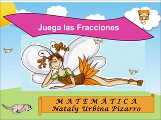 Juega las Fracciones




    M A T E M À T I C A
   Nataly Urbina Pizarro
 