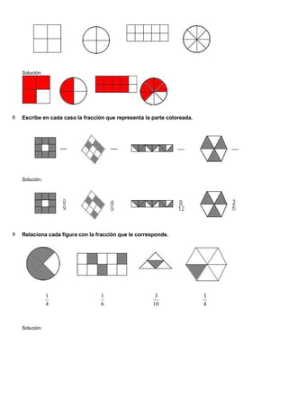 Solución:
8 Escribe en cada caso la fracción que representa la parte coloreada.
Solución:
9 Relaciona cada figura con la fracción que le corresponde.
4
1
6
1
10
3
4
3
Solución:
 