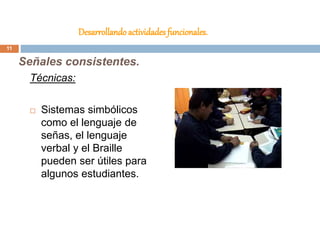 Desarrollando actividades funcionales.
Técnicas:
 Sistemas simbólicos
como el lenguaje de
señas, el lenguaje
verbal y el Braille
pueden ser útiles para
algunos estudiantes.
Señales consistentes.
11
 