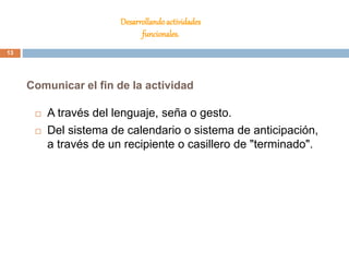 Desarrollandoactividades
funcionales.
 A través del lenguaje, seña o gesto.
 Del sistema de calendario o sistema de anticipación,
a través de un recipiente o casillero de "terminado".
Comunicar el fin de la actividad
13
 