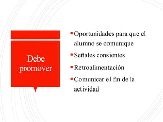 Debe
promover
Oportunidades para que el
alumno se comunique
Señales consientes
Retroalimentación
Comunicar el fin de la
actividad
 