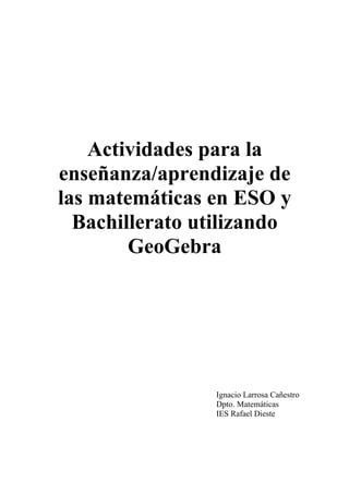 Actividades para la
enseñanza/aprendizaje de
las matemáticas en ESO y
  Bachillerato utilizando
        GeoGebra




                Ignacio Larrosa Cañestro
                Dpto. Matemáticas
                IES Rafael Dieste
 