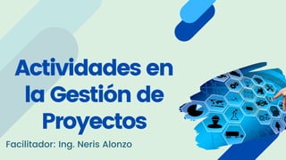 Actividades en
la Gestión de
Proyectos
Facilitador: Ing. Neris Alonzo
 