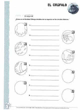 EL GRüFALO

G
¿Cómo es el Grúfolo? Dibujo detolles de su ospecto en los círculos bloncos.

t.

*,,--)
/-,'/

P

@ de las ilustraciones:

Atelschefi.er

2008. @ Macmillan

lheriu-

Esta púgirn puede ser.folo{:opiadl

para

stt uÍjlización

en clase.

 