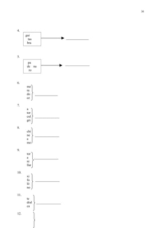 30




4.
      gui
        tas                      ______________
       bra



5.
        pa                       _______________
       de na
         ro


6.
       me
       ra
       do     ______________
       ce

7.
       a
       tor
       cul    _______________
       gri

8.
       chi
       ne     _______________
       a
       me

9.
       tor
       a    _______________
       ni
       llar

10.
       xi
       fo     _______________
       ló
       no

11.
       te
       dral    _______________
       ca

12.
 