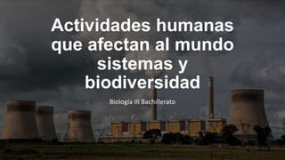 Actividades humanas
que afectan al mundo
sistemas y
biodiversidad
Biología III Bachillerato
 