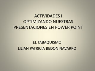 ACTIVIDADES I 
OPTIMIZANDO NUESTRAS 
PRESENTACIONES EN POWER POINT 
EL TABAQUISMO 
LILIAN PATRICIA BEDON NAVARRO 
 