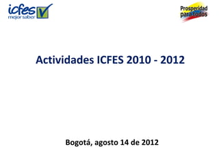 Actividades ICFES 2010 - 2012




     Bogotá, agosto 14 de 2012
 