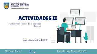 ACTIVIDADES II
Fundamentos teóricos de la Expresión
Corporal
José HUAMANÍ ARONE
Semana 1 y 2 Facultad de Administración
 