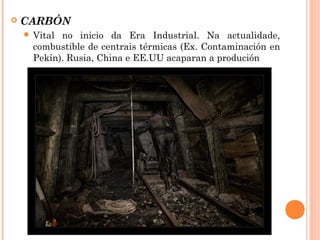  CARBÓN
 Vital no inicio da Era Industrial. Na actualidade,
combustible de centrais térmicas (Ex. Contaminación en
Pekín). Rusia, China e EE.UU acaparan a produción
 