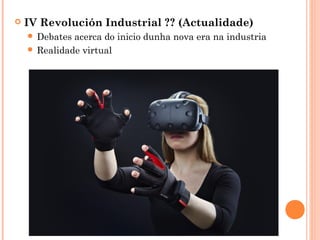  IV Revolución Industrial ?? (Actualidade)
 Debates acerca do inicio dunha nova era na industria
 Realidade virtual
 