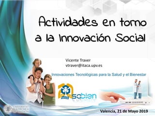 Innovaciones Tecnológicas para la Salud y el Bienestar
Valencia, 21 de Mayo 2019
Actividades en torno
a la Innovación Social
Vicente Traver
vtraver@itaca.upv.es
 