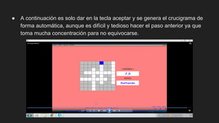 ● A continuación es solo dar en la tecla aceptar y se genera el crucigrama de
forma automática, aunque es difícil y tedioso hacer el paso anterior ya que
toma mucha concentración para no equivocarse.
 