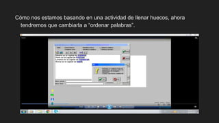Cómo nos estamos basando en una actividad de llenar huecos, ahora
tendremos que cambiarla a “ordenar palabras”.
 