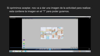 Si oprimimos aceptar, nos va a dar una imagen de la actividad para realizar,
esta contiene la imagen en el “?” para poder guiarnos.
 