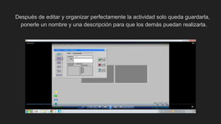Después de editar y organizar perfectamente la actividad solo queda guardarla,
ponerle un nombre y una descripción para que los demás puedan realizarla.
 