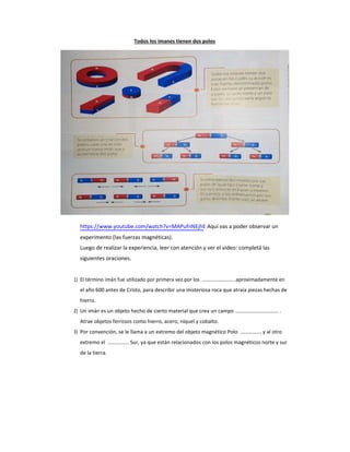 Todos los imanes tienen dos polos
https://www.youtube.com/watch?v=MAPufnNEjhE Aquí vas a poder observar un
experimento (la...