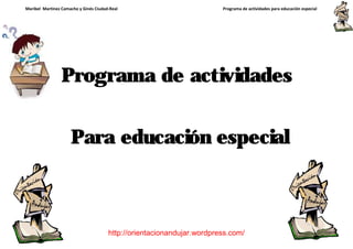 Maribel Martínez Camacho y Ginés Ciudad-Real Programa de actividades para educación especial
http://orientacionandujar.wordpress.com/
Programa de actividades
Para educación especial
 