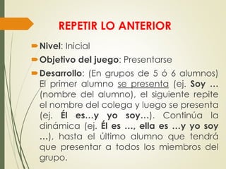 REPETIR LO ANTERIOR
Nivel: Inicial
Objetivo del juego: Presentarse
Desarrollo: (En grupos de 5 ó 6 alumnos)
El primer a...
