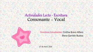 Actividades Lecto - Escritura
Consonante - Vocal
Nombres Estudiantes: Cinthia Bravo Alfaro
Elena Garrido Bustos
27 de Abril, 2016
 