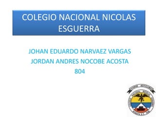 COLEGIO NACIONAL NICOLAS 
ESGUERRA 
JOHAN EDUARDO NARVAEZ VARGAS 
JORDAN ANDRES NOCOBE ACOSTA 
804 
 