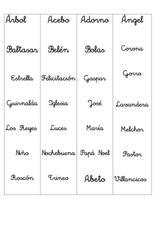 Árbol
Baltasar
Estrella
Guirnalda
Los Reyes
Niño
Roscón
Acebo
Belén
Felicitación
Iglesia
Luces
Nochebuena
Trineo
Adorno
Bolas
Gaspar
José
María
Papá Noel
Abeto
Ángel
Corona
Gorro
Lavandera
Melchor
Pastor
Villancicos
 