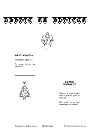 Departamento de Orientación I.E.S. Bembézar Mª del Carmen Santos Nevado
cuento de navidad
1- PROTAGONISTA
¿Quieres a serlo tú?
En esta historia te
llamarás:
-------------------------------
2- OTROS
PERSONAJES
Piensa y crea varios
PERSONAJES para tu
historia.
Recuerda que es una
historia de NAVIDAD.
-------------------------------
 