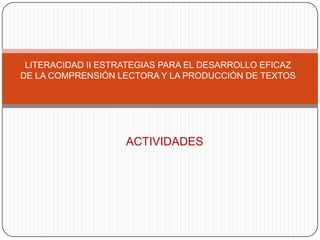 LITERACIDAD II ESTRATEGIAS PARA EL DESARROLLO EFICAZ
DE LA COMPRENSIÓN LECTORA Y LA PRODUCCIÓN DE TEXTOS

ACTIVIDADES

 