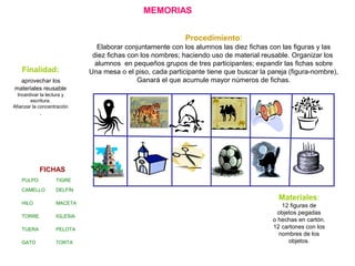MEMORIAS
Materiales:
12 figuras de
objetos pegadas
o hechas en cartón.
12 cartones con los
nombres de los
objetos.
Procedi...