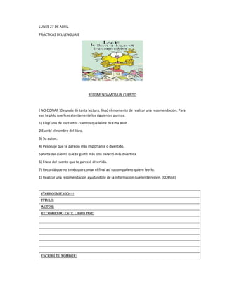 LUNES 27 DE ABRIL
PRÁCTICAS DEL LENGUAJE
RECOMENDAMOS UN CUENTO
( NO COPIAR )Después de tanta lectura, llegó el momento de...