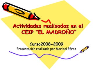 Actividades realizadas en el  CEIP “EL MADROÑO” Curso2008-2009 Presentación realizada por Maribel Pérez 