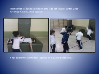 Practicamos los saltos a un lado y otro lado con los pies juntos y nos
hacemos masajes…¡qué a gusto!
Y nos divertimos un montón jugando en el cuarto de las bicis…
 