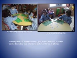 para hacer las amapolas
Estampamos tapones de corcho
Las margaritas las hacemos con una gota de pintura blanca y usamos
palillos de madera para extender la pintura en forma de pétalos.
 