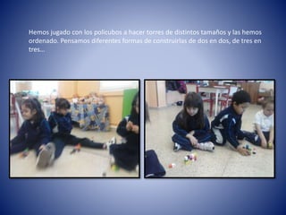 Hemos jugado con los policubos a hacer torres de distintos tamaños y las hemos
ordenado. Pensamos diferentes formas de construirlas de dos en dos, de tres en
tres…
 